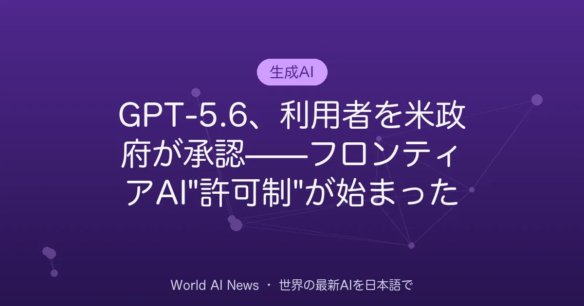 GPT-5.6、利用者を米政府が承認——フロンティアAI”許可制”が始まった